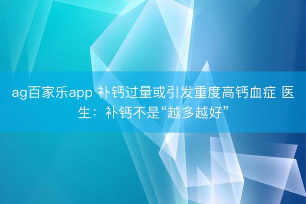 ag百家乐app 补钙过量或引发重度高钙血症 医生：补钙不是“越多越好”