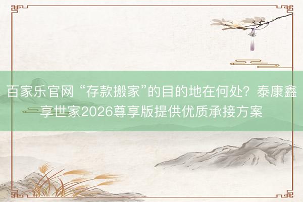 百家乐官网 “存款搬家”的目的地在何处？泰康鑫享世家2026尊享版提供优质承接方案