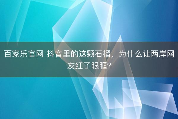 百家乐官网 抖音里的这颗石榴，为什么让两岸网友红了眼眶？