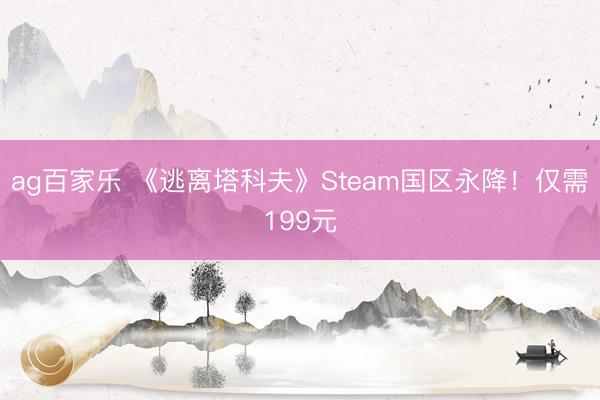 ag百家乐 《逃离塔科夫》Steam国区永降!仅需199元