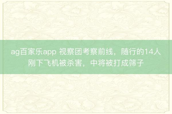 ag百家乐app 视察团考察前线，随行的14人刚下飞机被杀害，中将被打成筛子