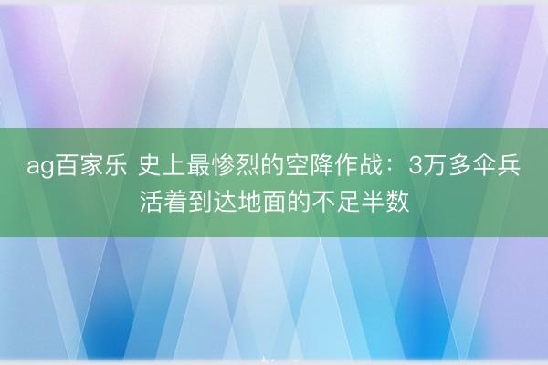 ag百家乐 史上最惨烈的空降作战:3万多伞兵活着到达地面的不足半数