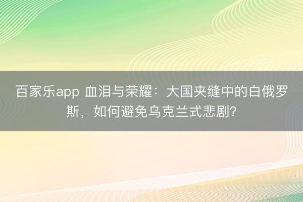 百家乐app 血泪与荣耀：大国夹缝中的白俄罗斯，如何避免乌克兰式悲剧？