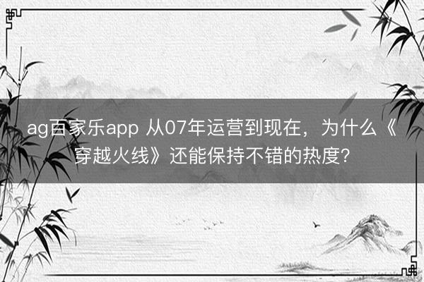 ag百家乐app 从07年运营到现在，为什么《穿越火线》还能保持不错的热度？