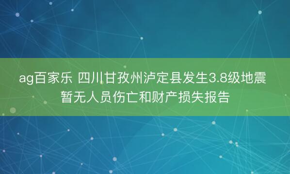 ag百家乐 四川甘孜州泸定县发生3.8级地震 暂无人员伤亡和财产损失报告
