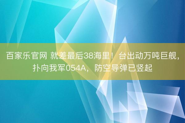 百家乐官网 就差最后38海里！台出动万吨巨舰，扑向我军054A，防空导弹已竖起