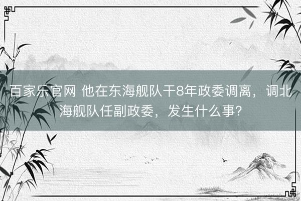 百家乐官网 他在东海舰队干8年政委调离，调北海舰队任副政委，发生什么事？