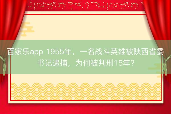 百家乐app 1955年，一名战斗英雄被陕西省委书记逮捕，为何被判刑15年？