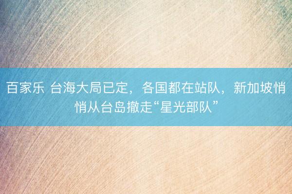 百家乐 台海大局已定，各国都在站队，新加坡悄悄从台岛撤走“星光部队”