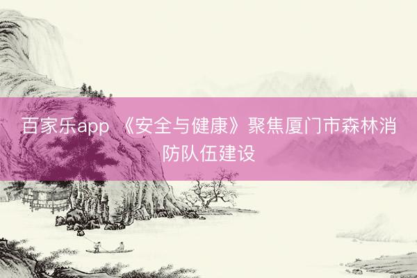 百家乐app 《安全与健康》聚焦厦门市森林消防队伍建设