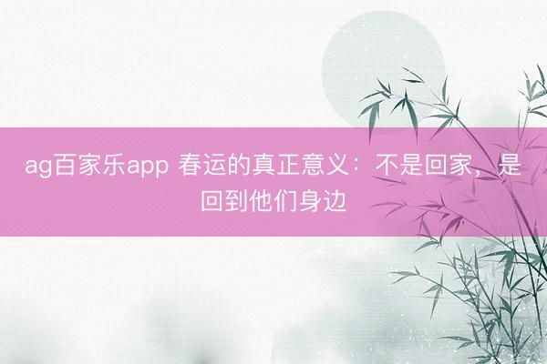 ag百家乐app 春运的真正意义：不是回家，是回到他们身边