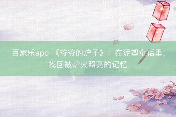 百家乐app 《爷爷的炉子》：在泥塑童话里，找回被炉火照亮的记忆