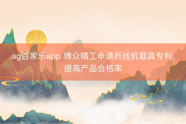 ag百家乐app 博众精工申请折线机载具专利，提高产品合格率