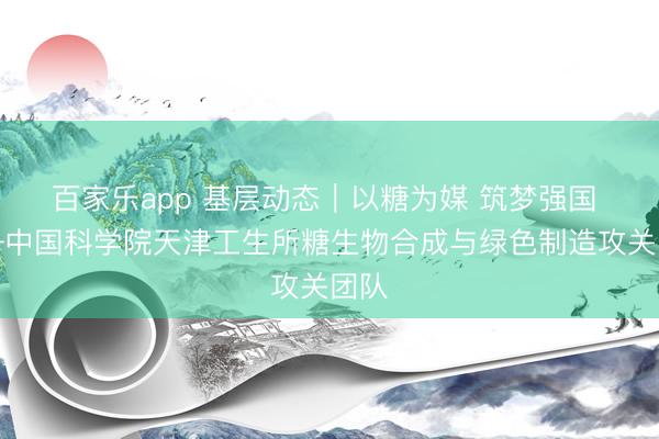 百家乐app 基层动态｜以糖为媒 筑梦强国 ——中国科学院天津工生所糖生物合成与绿色制造攻关团队
