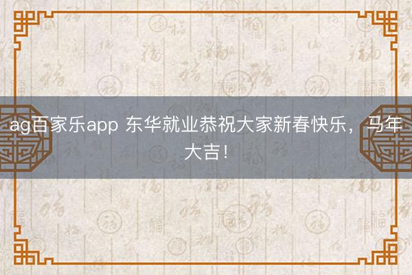 ag百家乐app 东华就业恭祝大家新春快乐，马年大吉！