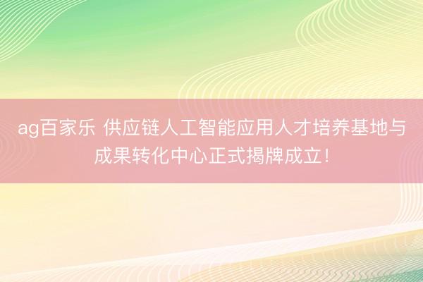 ag百家乐 供应链人工智能应用人才培养基地与成果转化中心正式揭牌成立!