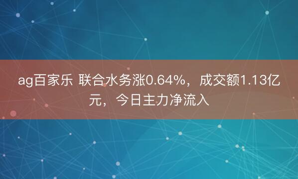 ag百家乐 联合水务涨0.64%，成交额1.13亿元，今日主力净流入