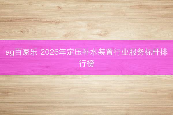 ag百家乐 2026年定压补水装置行业服务标杆排行榜