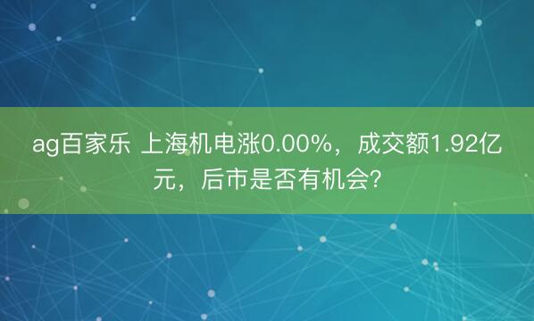 ag百家乐 上海机电涨0.00%,成交额1.92亿元,后市是否有机会?
