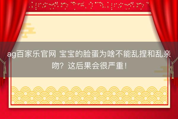ag百家乐官网 宝宝的脸蛋为啥不能乱捏和乱亲吻？这后果会很严重！