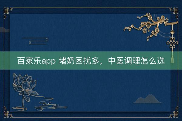 百家乐app 堵奶困扰多,中医调理怎么选