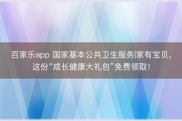 百家乐app 国家基本公共卫生服务|家有宝贝，这份“成长健康大礼包”免费领取！