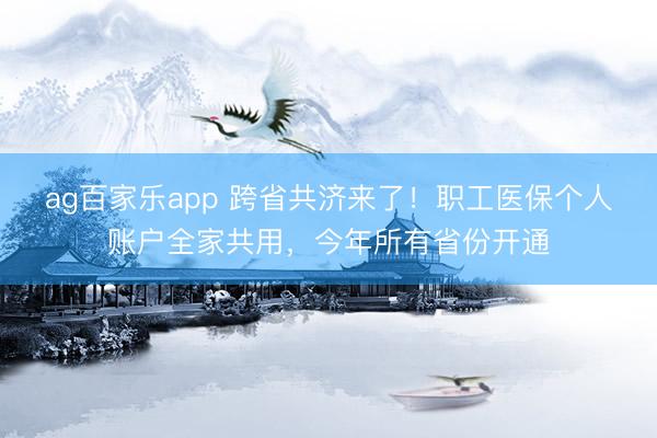 ag百家乐app 跨省共济来了！职工医保个人账户全家共用，今年所有省份开通
