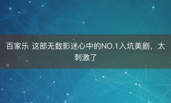 百家乐 这部无数影迷心中的NO.1入坑美剧，太刺激了