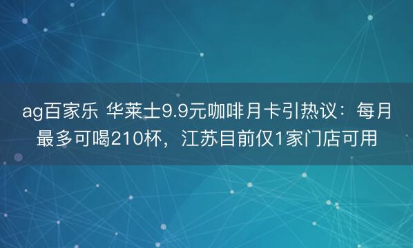 ag百家乐 华莱士9.9元咖啡月卡引热议：每月最多可喝210杯，江苏目前仅1家门店可用