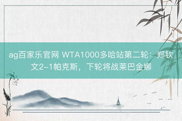 ag百家乐官网 WTA1000多哈站第二轮：郑钦文2-1帕克斯，下轮将战莱巴金娜