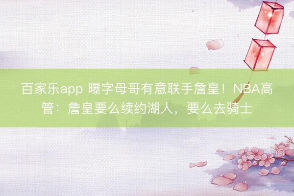 百家乐app 曝字母哥有意联手詹皇！NBA高管：詹皇要么续约湖人，要么去骑士