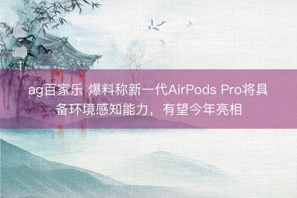 ag百家乐 爆料称新一代AirPods Pro将具备环境感知能力，有望今年亮相