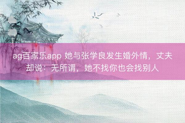 ag百家乐app 她与张学良发生婚外情，丈夫却说：无所谓，她不找你也会找别人