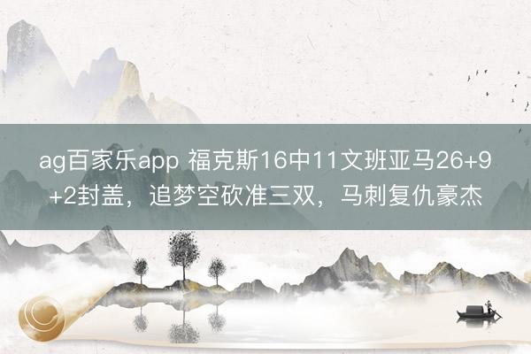 ag百家乐app 福克斯16中11文班亚马26+9+2封盖，追梦空砍准三双，马刺复仇豪杰