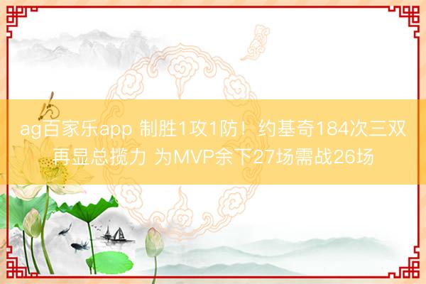 ag百家乐app 制胜1攻1防！约基奇184次三双再显总揽力 为MVP余下27场需战26场