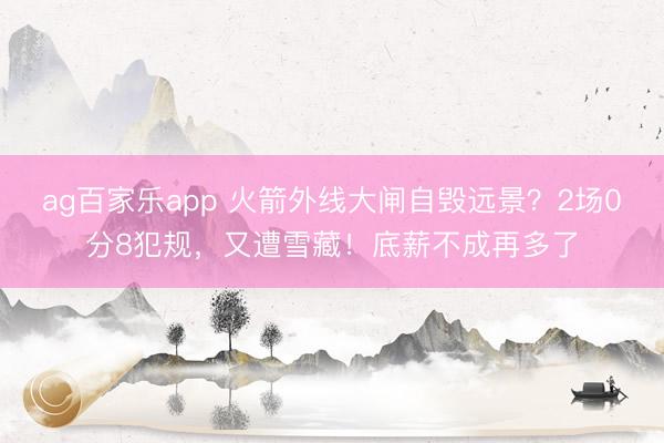 ag百家乐app 火箭外线大闸自毁远景？2场0分8犯规，又遭雪藏！底薪不成再多了