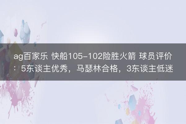 ag百家乐 快船105-102险胜火箭 球员评价：5东谈主优秀，马瑟林合格，3东谈主低迷