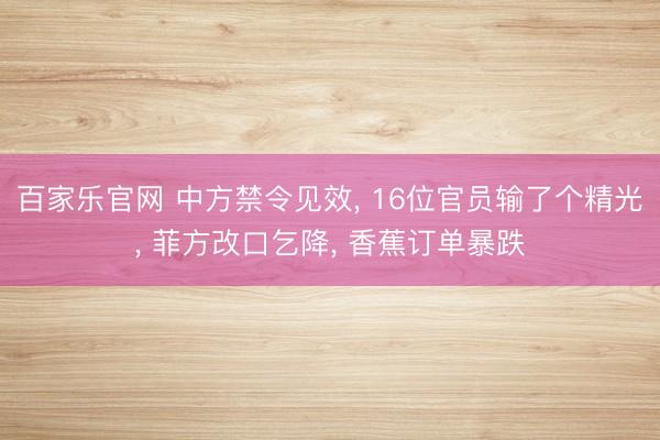 百家乐官网 中方禁令见效, 16位官员输了个精光, 菲方改口乞降, 香蕉订单暴跌
