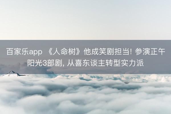百家乐app 《人命树》他成笑剧担当! 参演正午阳光3部剧, 从喜东谈主转型实力派