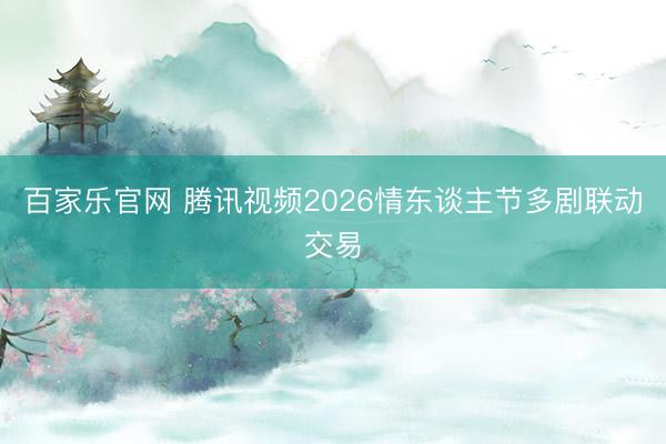 百家乐官网 腾讯视频2026情东谈主节多剧联动交易