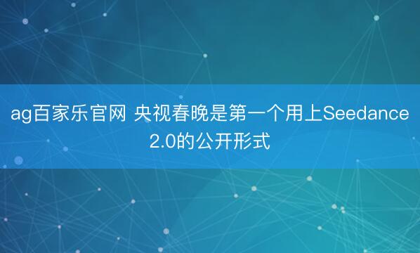 ag百家乐官网 央视春晚是第一个用上Seedance2.0的公开形式