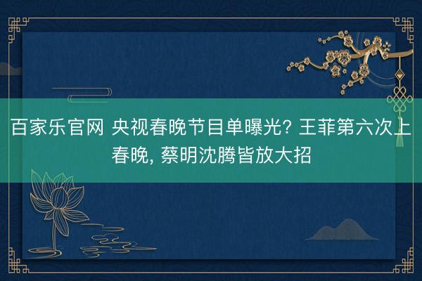 百家乐官网 央视春晚节目单曝光? 王菲第六次上春晚, 蔡明沈腾皆放大招