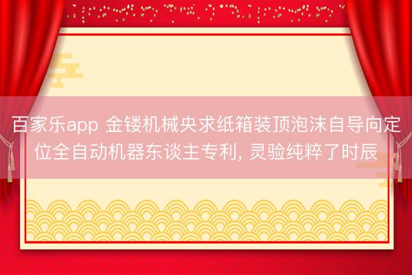 百家乐app 金镂机械央求纸箱装顶泡沫自导向定位全自动机器东谈主专利, 灵验纯粹了时辰