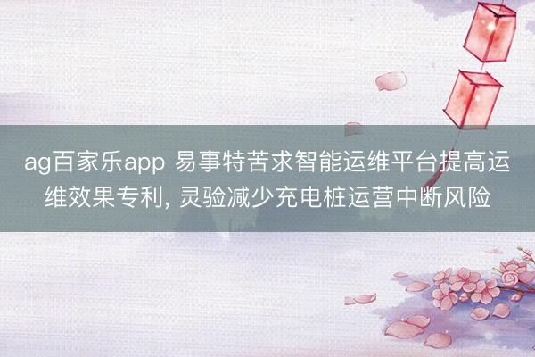 ag百家乐app 易事特苦求智能运维平台提高运维效果专利, 灵验减少充电桩运营中断风险