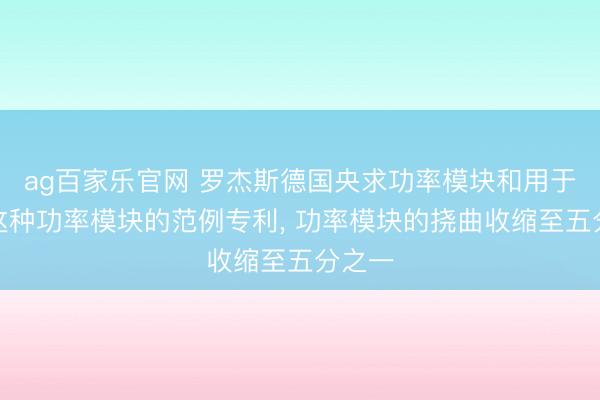 ag百家乐官网 罗杰斯德国央求功率模块和用于制造这种功率模块的范例专利, 功率模块的挠曲收缩至五分之一