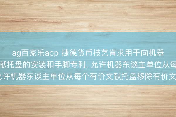 ag百家乐app 捷德货币技艺肯求用于向机器东谈主单位提供有价文献托盘的安装和手脚专利, 允许机器东谈主单位从每个有价文献托盘移除有价文献