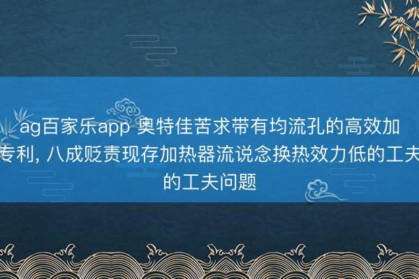 ag百家乐app 奥特佳苦求带有均流孔的高效加热器专利, 八成贬责现存加热器流说念换热效力低的工夫问题