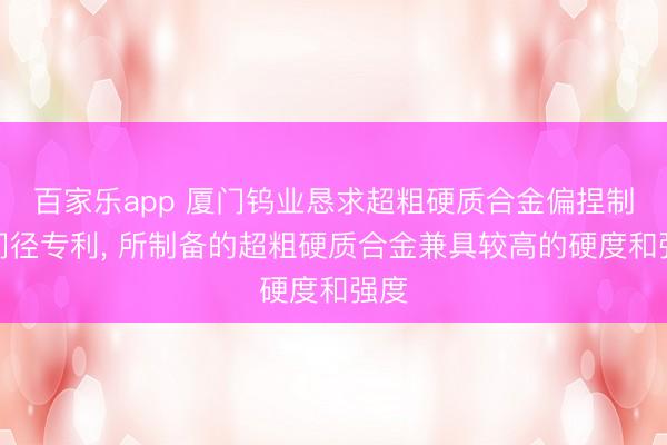 百家乐app 厦门钨业恳求超粗硬质合金偏捏制备门径专利, 所制备的超粗硬质合金兼具较高的硬度和强度