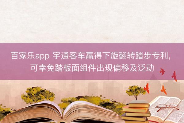 百家乐app 宇通客车赢得下旋翻转踏步专利, 可幸免踏板面组件出现偏移及泛动