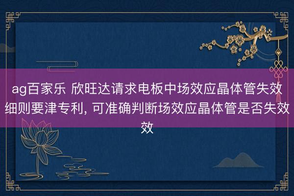 ag百家乐 欣旺达请求电板中场效应晶体管失效细则要津专利, 可准确判断场效应晶体管是否失效
